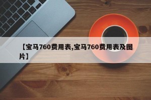 【宝马760费用表,宝马760费用表及图片】