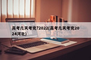 高考几天考完?2022(高考几天考完2024河北)
