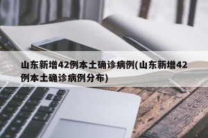 山东新增42例本土确诊病例(山东新增42例本土确诊病例分布)