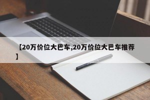 【20万价位大巴车,20万价位大巴车推荐】