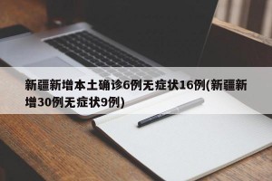 新疆新增本土确诊6例无症状16例(新疆新增30例无症状9例)