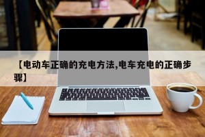 【电动车正确的充电方法,电车充电的正确步骤】