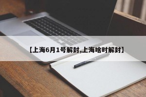 【上海6月1号解封,上海啥时解封】
