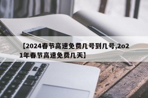 【2024春节高速免费几号到几号,2o21年春节高速免费几天】