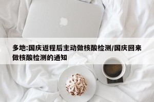 多地:国庆返程后主动做核酸检测/国庆回来做核酸检测的通知