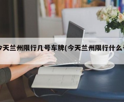今天兰州限行几号车牌(今天兰州限行什么号)