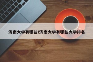 济南大学有哪些/济南大学有哪些大学排名