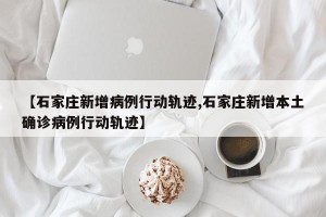 【石家庄新增病例行动轨迹,石家庄新增本土确诊病例行动轨迹】