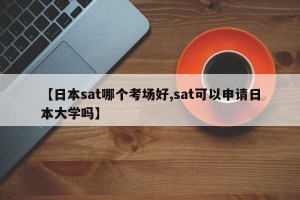 【日本sat哪个考场好,sat可以申请日本大学吗】