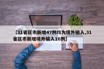 【31省区市新增47例均为境外输入,31省区市新增境外输入16例】
