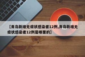 【青岛新增无症状感染者12例,青岛新增无症状感染者12例是哪里的】