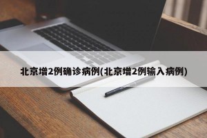 北京增2例确诊病例(北京增2例输入病例)