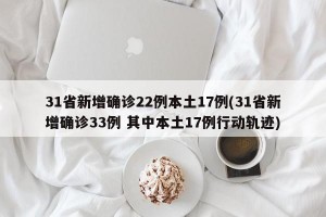 31省新增确诊22例本土17例(31省新增确诊33例 其中本土17例行动轨迹)