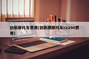 创新摩托车费用(创新牌摩托车cx200费用)