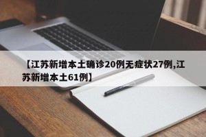 【江苏新增本土确诊20例无症状27例,江苏新增本土61例】
