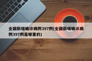 全国新增确诊病例397例(全国新增确诊病例397例是哪里的)