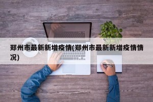 郑州市最新新增疫情(郑州市最新新增疫情情况)