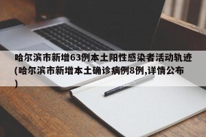 哈尔滨市新增63例本土阳性感染者活动轨迹(哈尔滨市新增本土确诊病例8例,详情公布)