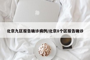 北京九区报告确诊病例/北京8个区报告确诊