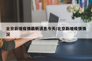 北京新增疫情最新消息今天/北京新增疫情情况