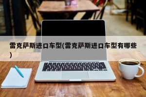 雷克萨斯进口车型(雷克萨斯进口车型有哪些)