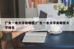 广东一本大学有哪些/广东一本大学有哪些大学排名