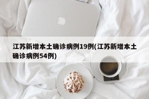 江苏新增本土确诊病例19例(江苏新增本土确诊病例54例)