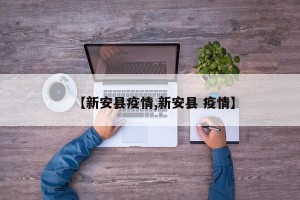 【新安县疫情,新安县 疫情】