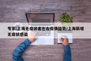 专家:上海无症状者左右疫情趋势/上海新增无症状感染