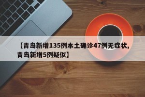 【青岛新增135例本土确诊47例无症状,青岛新增5例疑似】