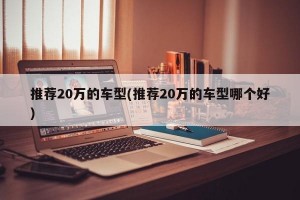 推荐20万的车型(推荐20万的车型哪个好)