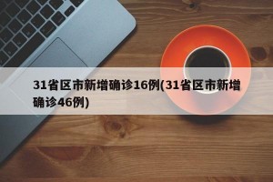 31省区市新增确诊16例(31省区市新增确诊46例)