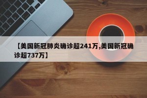 【美国新冠肺炎确诊超241万,美国新冠确诊超737万】