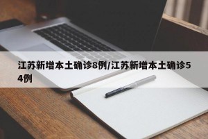 江苏新增本土确诊8例/江苏新增本土确诊54例