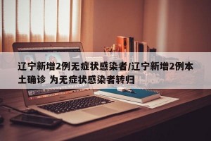辽宁新增2例无症状感染者/辽宁新增2例本土确诊 为无症状感染者转归
