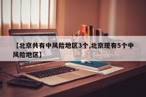 【北京共有中风险地区3个,北京现有5个中风险地区】