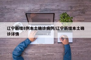 辽宁新增8例本土确诊病例/辽宁新增本土确诊详情