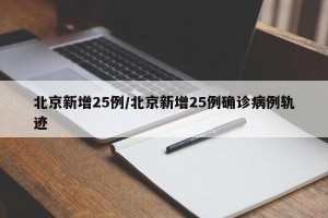 北京新增25例/北京新增25例确诊病例轨迹