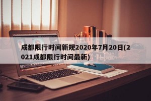 成都限行时间新规2020年7月20日(2021成都限行时间最新)