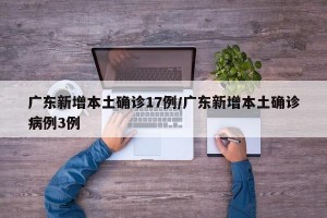 广东新增本土确诊17例/广东新增本土确诊病例3例