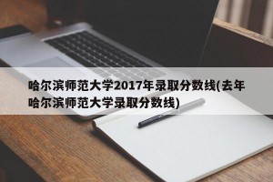 哈尔滨师范大学2017年录取分数线(去年哈尔滨师范大学录取分数线)