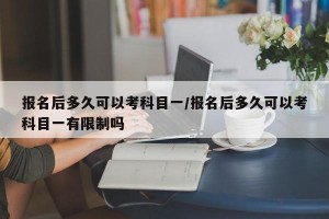 报名后多久可以考科目一/报名后多久可以考科目一有限制吗