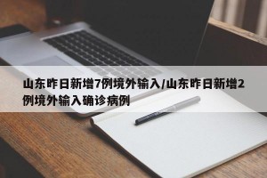 山东昨日新增7例境外输入/山东昨日新增2例境外输入确诊病例