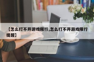 【怎么打不开游戏限行,怎么打不开游戏限行提醒】