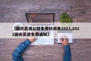 【国庆高速公路免费时间表2023,2021国庆高速免费通知】