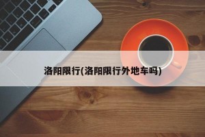 洛阳限行(洛阳限行外地车吗)