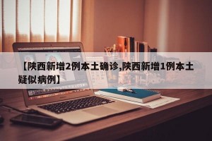【陕西新增2例本土确诊,陕西新增1例本土疑似病例】