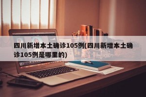 四川新增本土确诊105例(四川新增本土确诊105例是哪里的)
