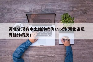 河北省现有本土确诊病例195例(河北省现有确诊病历)