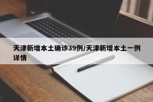 天津新增本土确诊39例/天津新增本土一例详情